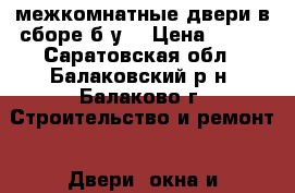 межкомнатные двери в сборе б.у. › Цена ­ 400 - Саратовская обл., Балаковский р-н, Балаково г. Строительство и ремонт » Двери, окна и перегородки   